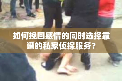 如何挽回感情的同时选择靠谱的私家侦探服务？