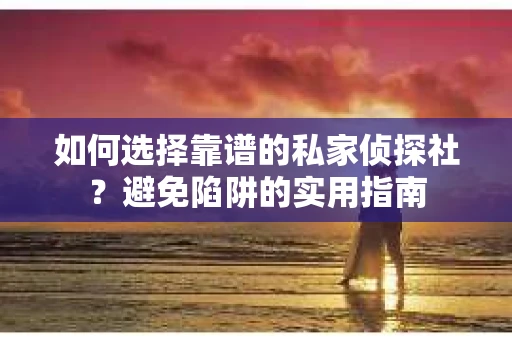 如何选择靠谱的私家侦探社？避免陷阱的实用指南