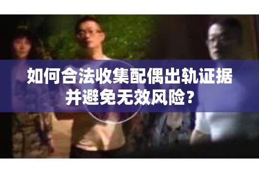 如何合法收集配偶出轨证据并避免无效风险？