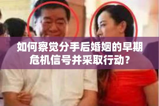 如何察觉分手后婚姻的早期危机信号并采取行动？