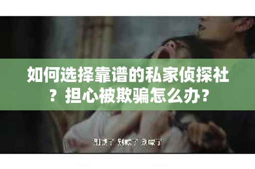 如何选择靠谱的私家侦探社？担心被欺骗怎么办？