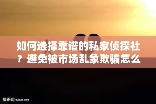如何选择靠谱的私家侦探社？避免被市场乱象欺骗怎么办？
