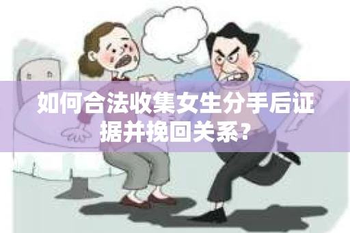 如何合法收集女生分手后证据并挽回关系？