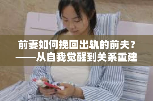 前妻如何挽回出轨的前夫？——从自我觉醒到关系重建的全面指南