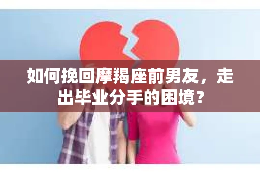 如何挽回摩羯座前男友，走出毕业分手的困境？
