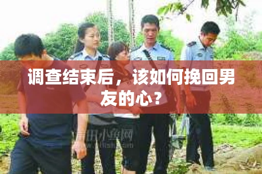 调查结束后，该如何挽回男友的心？