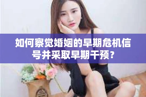 如何察觉婚姻的早期危机信号并采取早期干预？