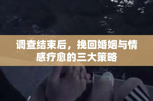 调查结束后，挽回婚姻与情感疗愈的三大策略