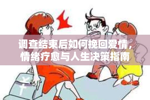 调查结束后如何挽回爱情，情绪疗愈与人生决策指南