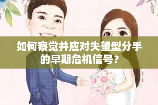 如何察觉并应对失望型分手的早期危机信号? 如何察觉并应对失望型分手的早期危机信号?