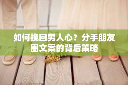 如何挽回男人心？分手朋友圈文案的背后策略