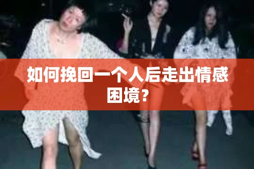 如何挽回一个人后走出情感困境？