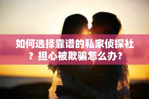 如何选择靠谱的私家侦探社？担心被欺骗怎么办？