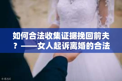 如何合法收集证据挽回前夫？——女人起诉离婚的合法取证策略