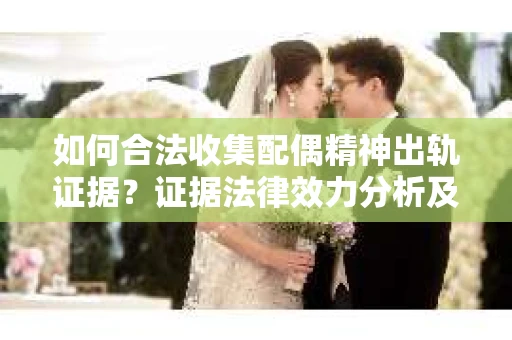 如何合法收集配偶精神出轨证据？证据法律效力分析及合法取证方法