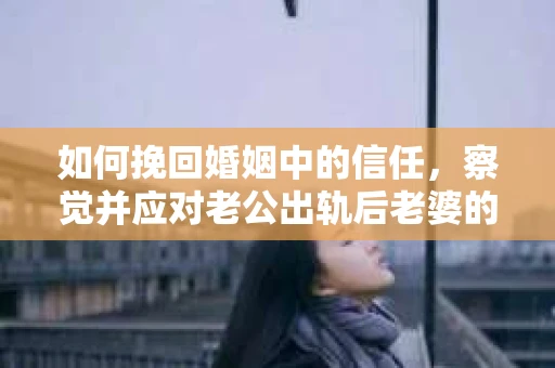 如何挽回婚姻中的信任,察觉并应对老公出轨后老婆的危机信号 如何挽回婚姻中的信任,察觉并应对老公出轨后老婆的危机信号