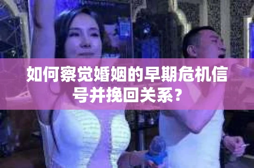 如何察觉婚姻的早期危机信号并挽回关系？