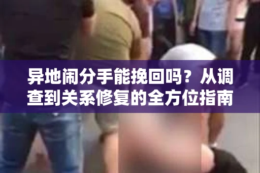 异地闹分手能挽回吗？从调查到关系修复的全方位指南