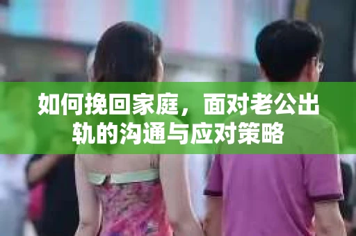 如何挽回家庭，面对老公出轨的沟通与应对策略