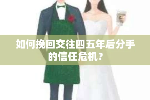 如何挽回交往四五年后分手的信任危机？