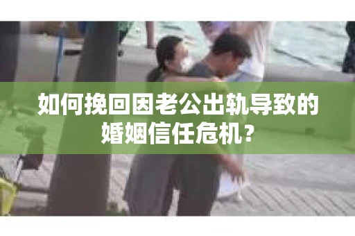 如何挽回因老公出轨导致的婚姻信任危机？