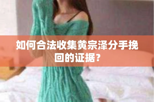 如何合法收集黄宗泽分手挽回的证据? 如何合法收集黄宗泽分手挽回的证据?