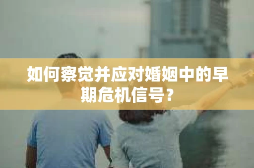 如何察觉并应对婚姻中的早期危机信号？