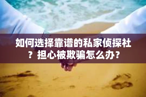 如何选择靠谱的私家侦探社?担心被欺骗怎么办? 如何选择靠谱的私家侦探社?担心被欺骗怎么办?