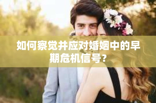如何察觉并应对婚姻中的早期危机信号？
