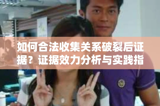 如何合法收集关系破裂后证据？证据效力分析与实践指南