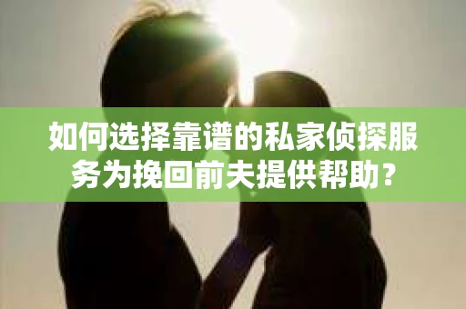 如何选择靠谱的私家侦探服务为挽回前夫提供帮助？