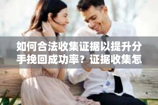 如何合法收集证据以提升分手挽回成功率？证据收集怎么办？