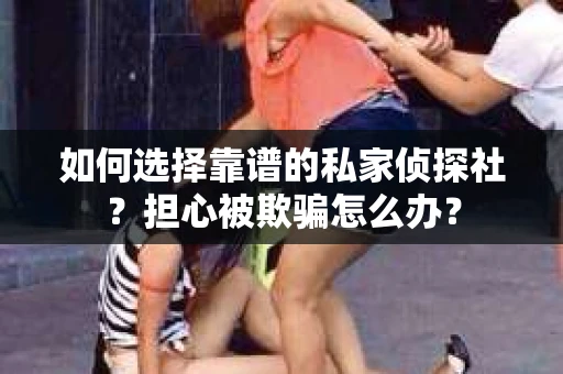 如何选择靠谱的私家侦探社？担心被欺骗怎么办？