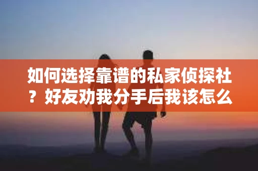 如何选择靠谱的私家侦探社？好友劝我分手后我该怎么办？