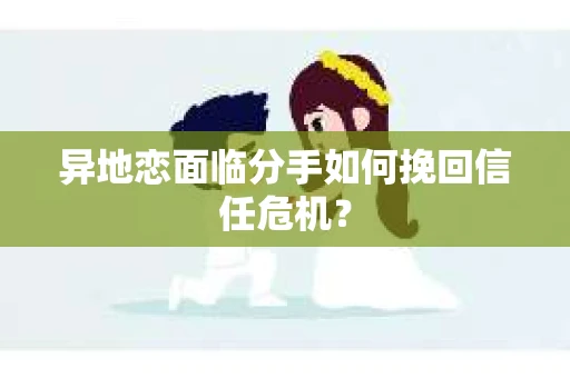 异地恋面临分手如何挽回信任危机? 异地恋面临分手如何挽回信任危机?
