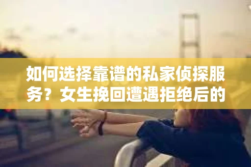 如何选择靠谱的私家侦探服务？女生挽回遭遇拒绝后的调查怎么办？
