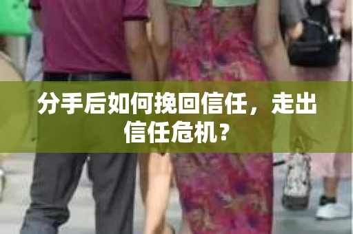 分手后如何挽回信任，走出信任危机？