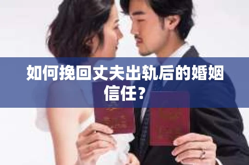 如何挽回丈夫出轨后的婚姻信任？