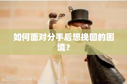 如何面对分手后想挽回的困境？