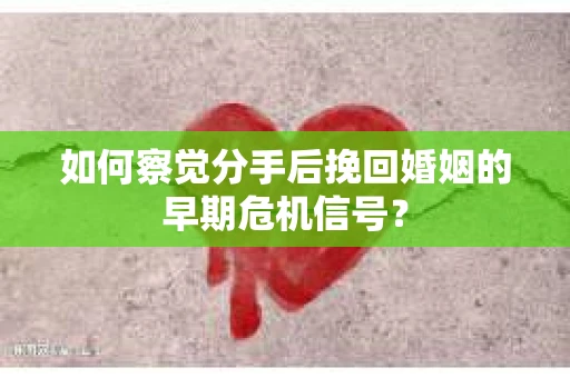 如何察觉分手后挽回婚姻的早期危机信号? 如何察觉分手后挽回婚姻的早期危机信号?