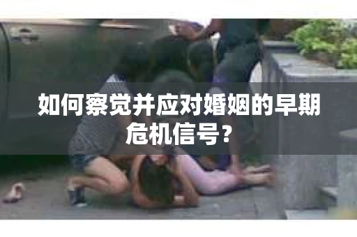 如何察觉并应对婚姻的早期危机信号？