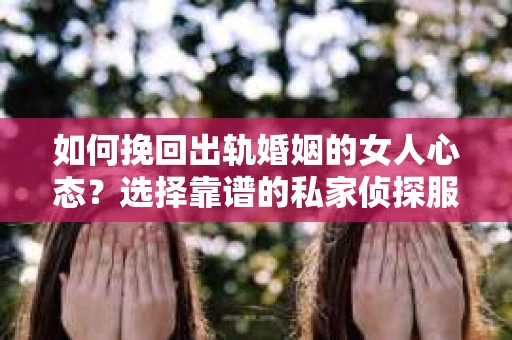 如何挽回出轨婚姻的女人心态？选择靠谱的私家侦探服务指南