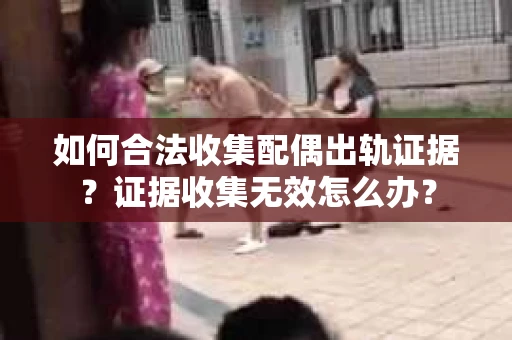 如何合法收集配偶出轨证据？证据收集无效怎么办？