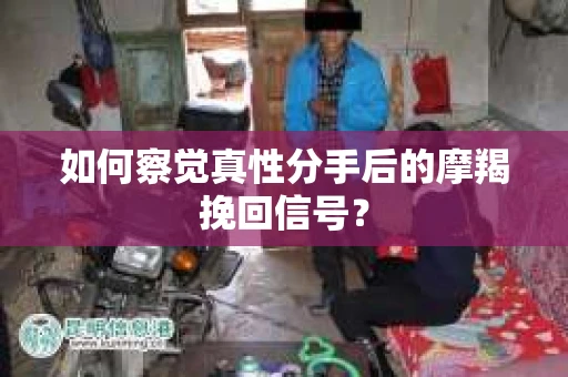 如何察觉真性分手后的摩羯挽回信号？
