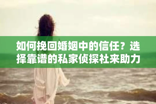 如何挽回婚姻中的信任？选择靠谱的私家侦探社来助力