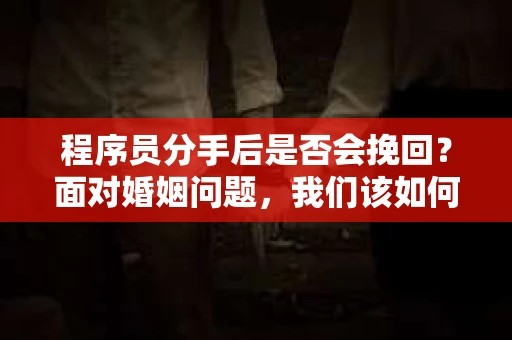 程序员分手后是否会挽回？面对婚姻问题，我们该如何应对？