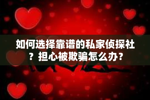 如何选择靠谱的私家侦探社？担心被欺骗怎么办？