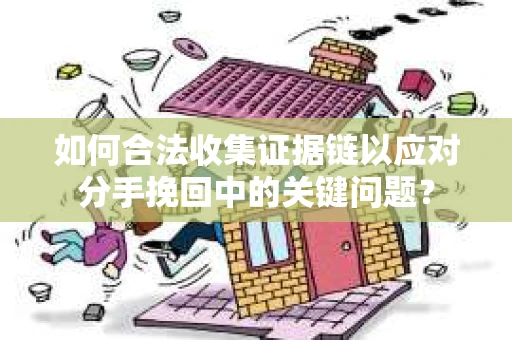 如何合法收集证据链以应对分手挽回中的关键问题？