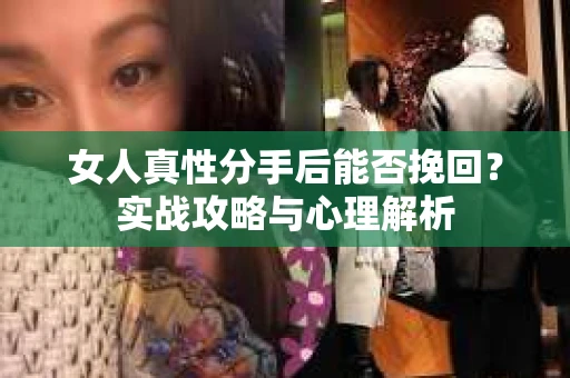 女人真性分手后能否挽回？实战攻略与心理解析