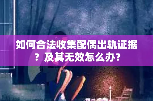 如何合法收集配偶出轨证据？及其无效怎么办？